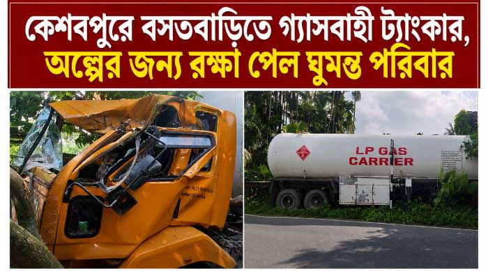 কেশবপুরে বসতবাড়িতে গ্যাসবাহী ট্যাংকার অল্পের জন্য প্রাণে রক্ষা পেল ঘুমন্ত পরিবার